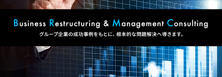 Business Restructuring & Management Consulting グループ企業の成功事例をもとに、根本的な問題解決へ導きます。