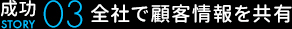 成功STORY 全社で顧客情報を共有